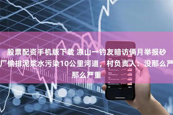 股票配资手机版下载 凉山一钓友暗访俩月举报砂石厂偷排泥浆水污染10公里河道，村负责人：没那么严重