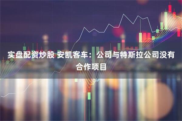 实盘配资炒股 安凯客车：公司与特斯拉公司没有合作项目