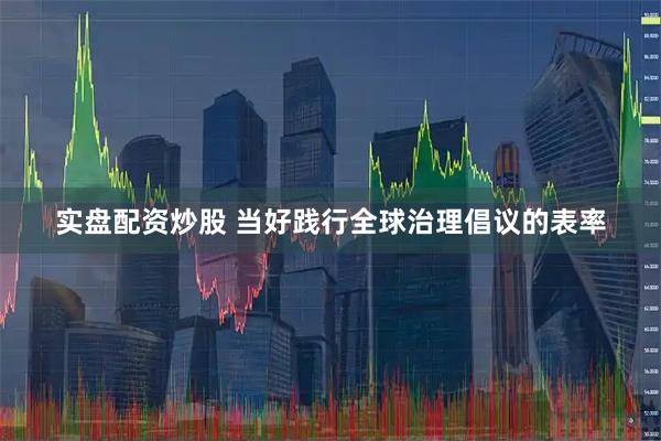 实盘配资炒股 当好践行全球治理倡议的表率