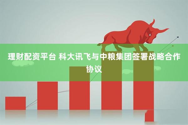 理财配资平台 科大讯飞与中粮集团签署战略合作协议