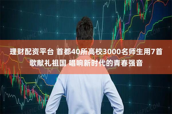 理财配资平台 首都40所高校3000名师生用7首歌献礼祖国 唱响新时代的青春强音