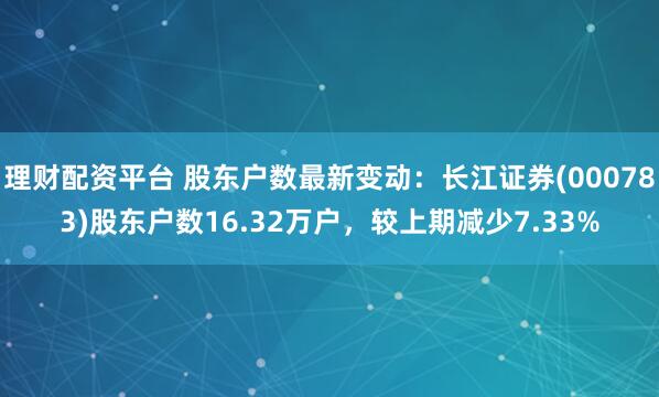 理财配资平台 股东户数最新变动：长江证券(000783)股东户数16.32万户，较上期减少7.33%