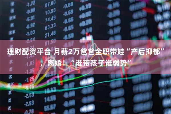 理财配资平台 月薪2万爸爸全职带娃“产后抑郁”，离婚！“谁带孩子谁弱势”