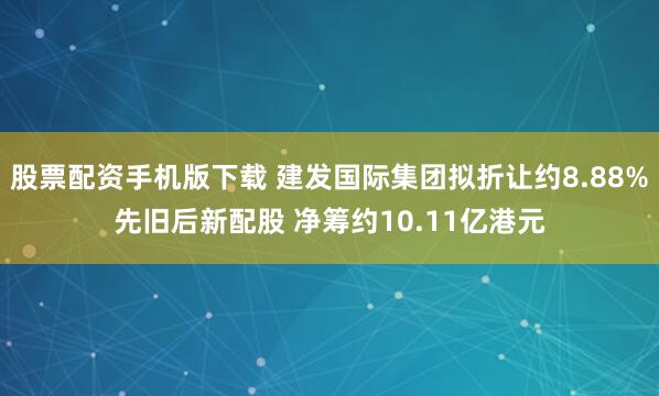 股票配资手机版下载 建发国际集团拟折让约8.88%先旧后新配股 净筹约10.11亿港元