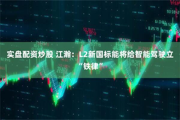 实盘配资炒股 江瀚：L2新国标能将给智能驾驶立“铁律”