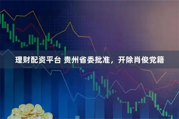 理财配资平台 贵州省委批准，开除肖俊党籍