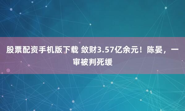 股票配资手机版下载 敛财3.57亿余元！陈晏，一审被判死缓