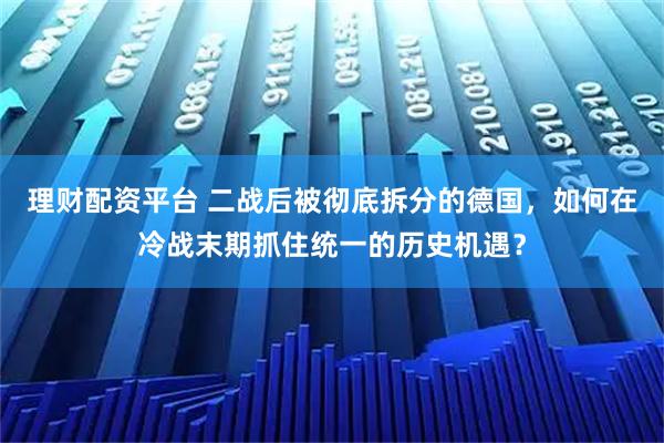 理财配资平台 二战后被彻底拆分的德国，如何在冷战末期抓住统一的历史机遇？
