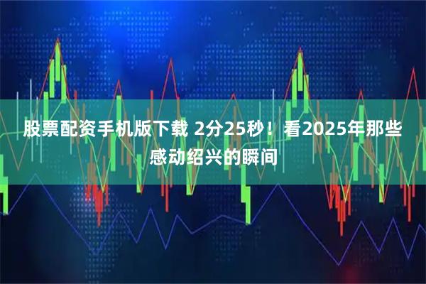 股票配资手机版下载 2分25秒！看2025年那些感动绍兴的瞬间