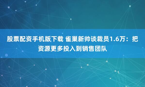 股票配资手机版下载 雀巢新帅谈裁员1.6万：把资源更多投入到销售团队
