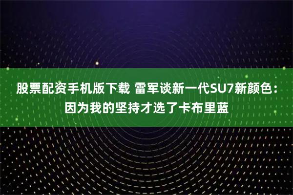 股票配资手机版下载 雷军谈新一代SU7新颜色：因为我的坚持才选了卡布里蓝