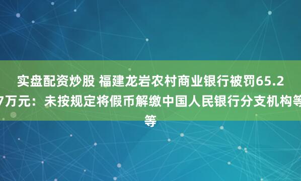 实盘配资炒股 福建龙岩农村商业银行被罚65.27万元：未按规定将假币解缴中国人民银行分支机构等