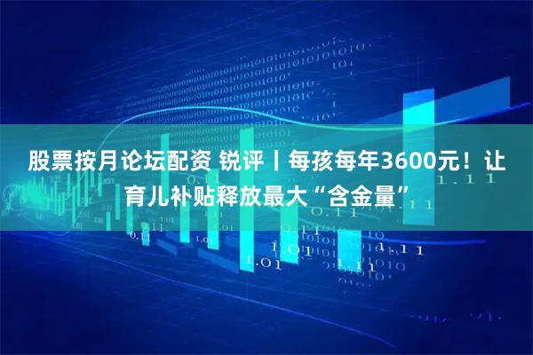 股票按月论坛配资 锐评丨每孩每年3600元！让育儿补贴释放最大“含金量”