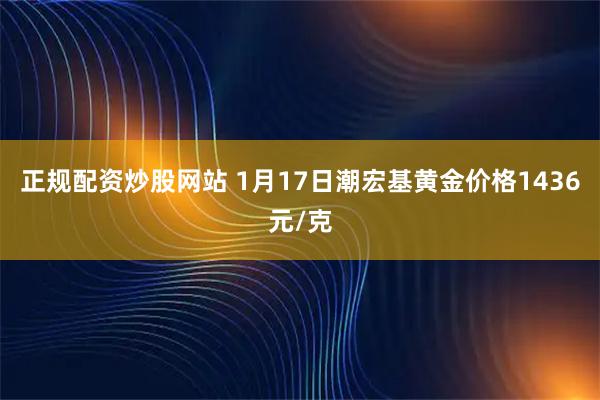 正规配资炒股网站 1月17日潮宏基黄金价格1436元/克