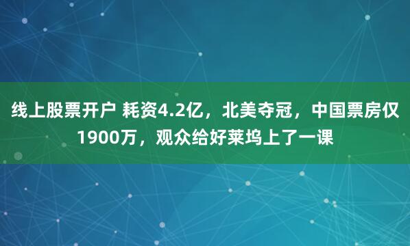 线上股票开户 耗资4.2亿，北美夺冠，中国票房仅1900万，观众给好莱坞上了一课