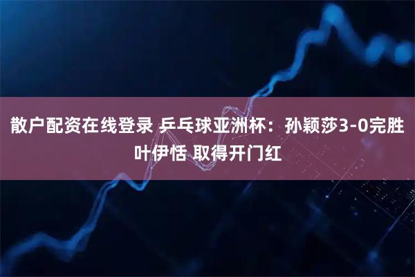 散户配资在线登录 乒乓球亚洲杯：孙颖莎3-0完胜叶伊恬 取得开门红
