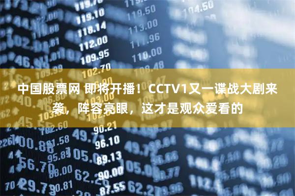 中国股票网 即将开播！CCTV1又一谍战大剧来袭，阵容亮眼，这才是观众爱看的