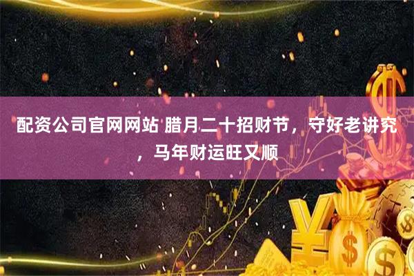 配资公司官网网站 腊月二十招财节，守好老讲究，马年财运旺又顺