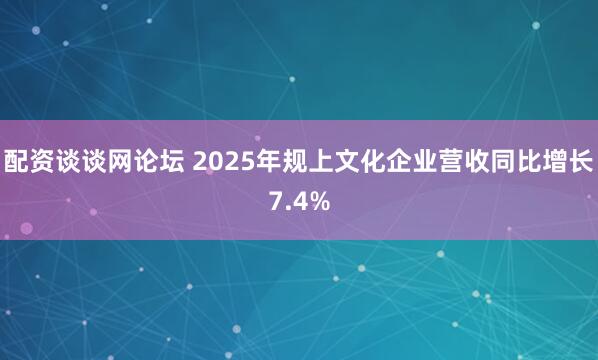配资谈谈网论坛 2025年规上文化企业营收同比增长7.4%