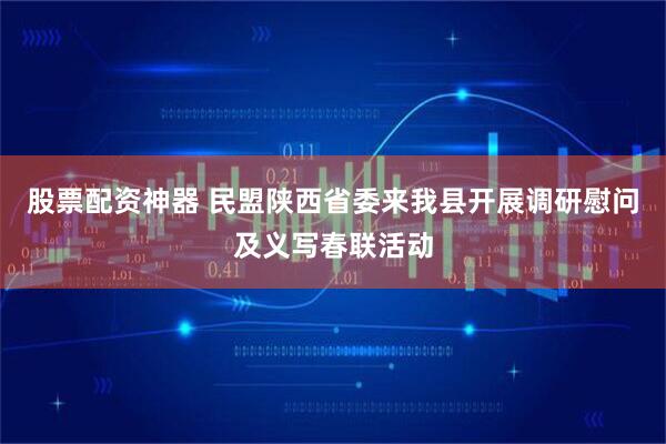 股票配资神器 民盟陕西省委来我县开展调研慰问及义写春联活动