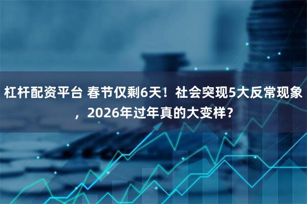 杠杆配资平台 春节仅剩6天！社会突现5大反常现象，2026年过年真的大变样？