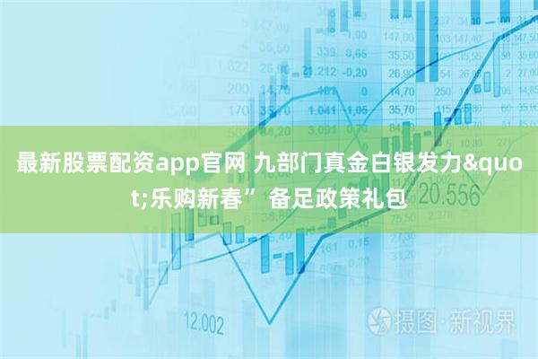 最新股票配资app官网 九部门真金白银发力"乐购新春” 备足政策礼包