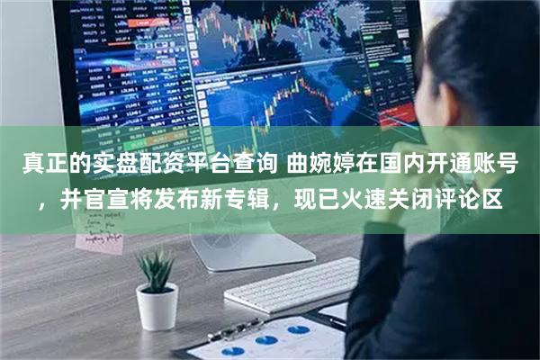 真正的实盘配资平台查询 曲婉婷在国内开通账号，并官宣将发布新专辑，现已火速关闭评论区