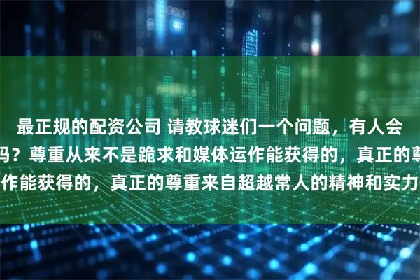 最正规的配资公司 请教球迷们一个问题，有人会以詹姆斯的图片当壁纸吗？尊重从来不是跪求和媒体运作能获得的，真正的尊重来自超越常人的精神和实力体现