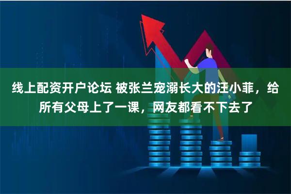 线上配资开户论坛 被张兰宠溺长大的汪小菲，给所有父母上了一课，网友都看不下去了