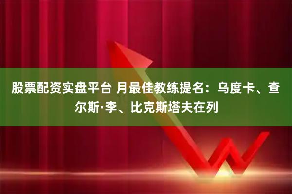 股票配资实盘平台 月最佳教练提名：乌度卡、查尔斯·李、比克斯塔夫在列
