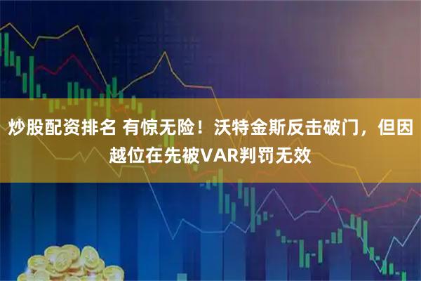 炒股配资排名 有惊无险！沃特金斯反击破门，但因越位在先被VAR判罚无效