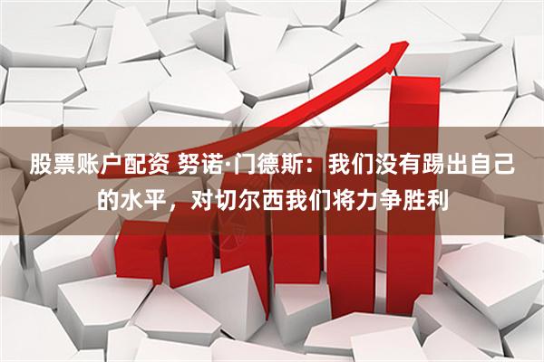 股票账户配资 努诺·门德斯：我们没有踢出自己的水平，对切尔西我们将力争胜利