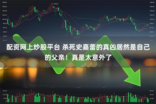 配资网上炒股平台 杀死史嘉蕾的真凶居然是自己的父亲！真是太意外了