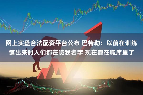 网上实盘合法配资平台公布 巴特勒：以前在训练馆出来时人们都在喊我名字 现在都在喊库里了
