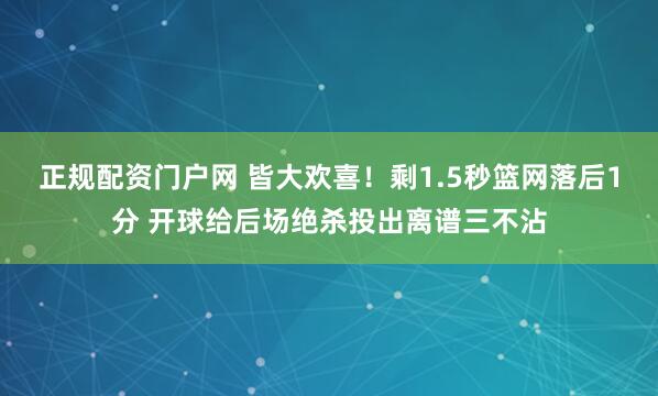 正规配资门户网 皆大欢喜！剩1.5秒篮网落后1分 开球给后场绝杀投出离谱三不沾