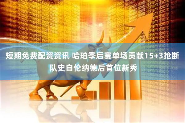 短期免费配资资讯 哈珀季后赛单场贡献15+3抢断 队史自伦纳德后首位新秀