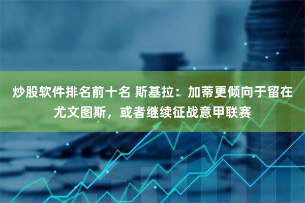 炒股软件排名前十名 斯基拉：加蒂更倾向于留在尤文图斯，或者继续征战意甲联赛