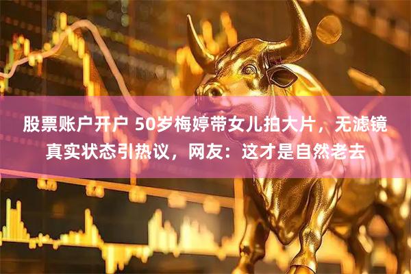 股票账户开户 50岁梅婷带女儿拍大片，无滤镜真实状态引热议，网友：这才是自然老去