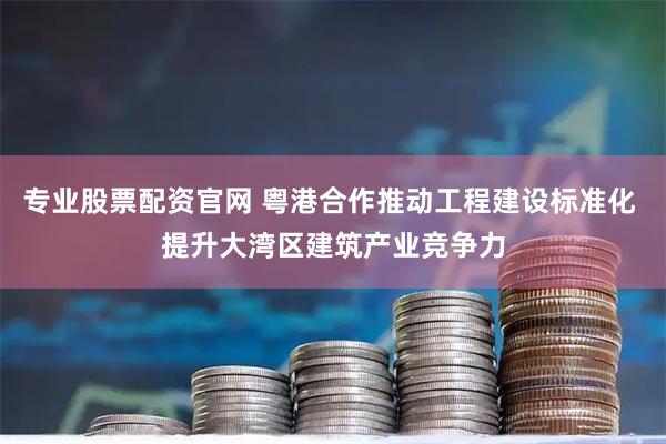 专业股票配资官网 粤港合作推动工程建设标准化 提升大湾区建筑产业竞争力