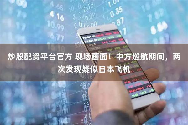 炒股配资平台官方 现场画面！中方巡航期间，两次发现疑似日本飞机