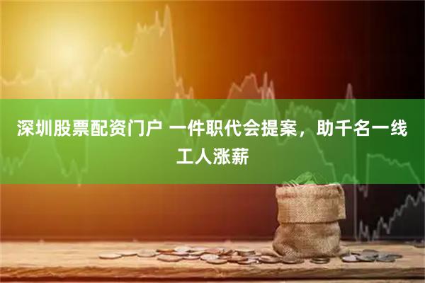 深圳股票配资门户 一件职代会提案，助千名一线工人涨薪
