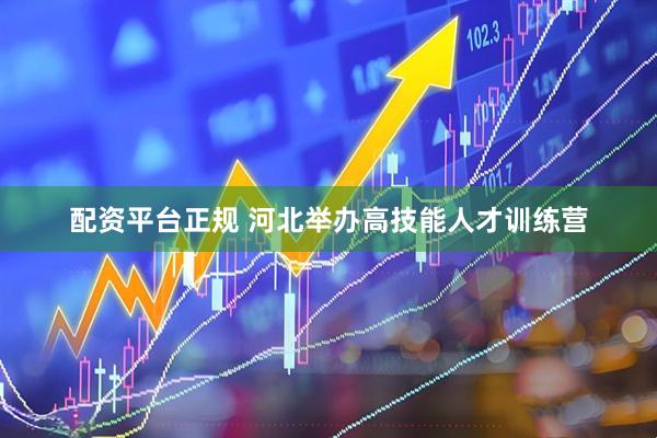 配资平台正规 河北举办高技能人才训练营