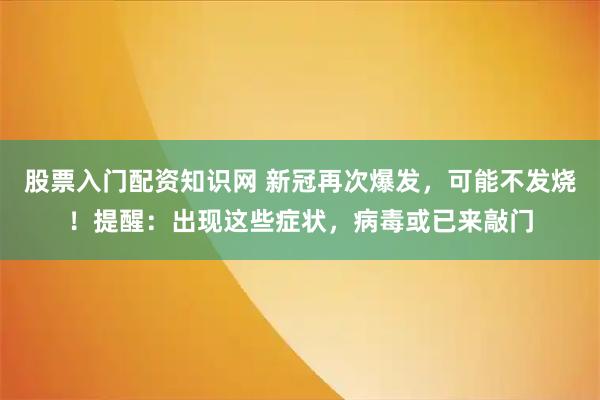 股票入门配资知识网 新冠再次爆发，可能不发烧！提醒：出现这些症状，病毒或已来敲门